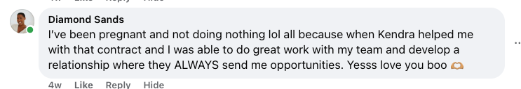 Facebook comment from Diamond Sands: 'I've been pregnant and not doing nothing lol all because when Kendra helped me with that contract I was able to do great work with my team and develop a relationship where they ALWAYS send me opportunities.'